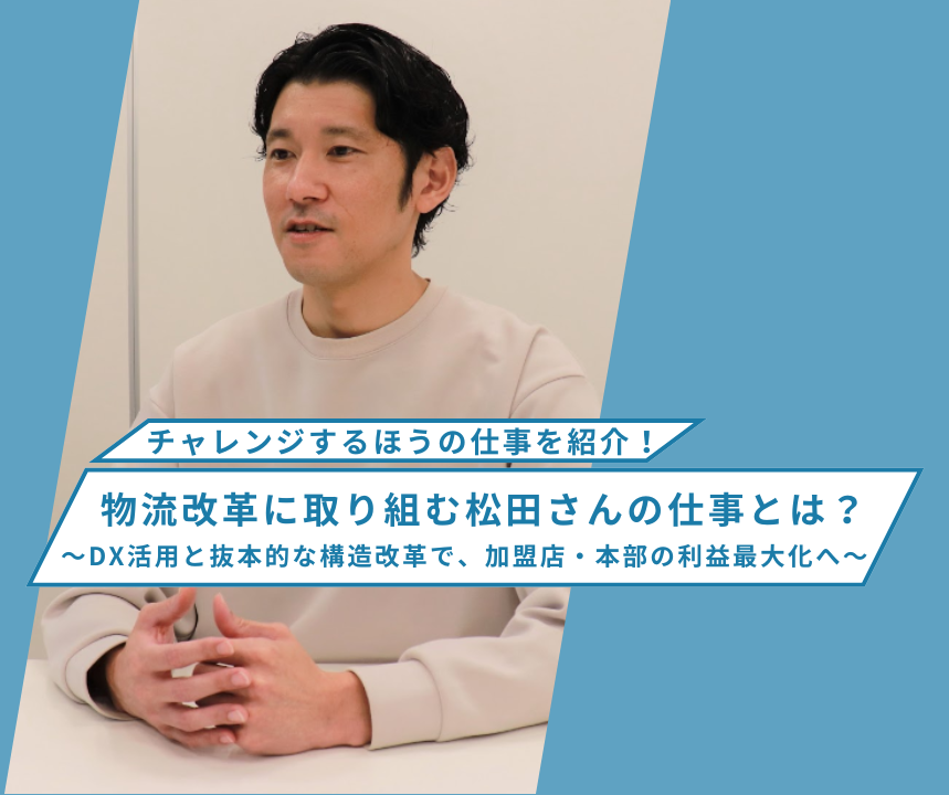 【チャレンジするほうの仕事を紹介！】物流改革に取り組む松田さんの仕事とは？ ～DX活用と抜本的な構造改革で、加盟店・本部の利益最大化へ～