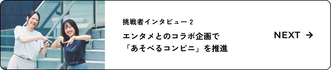 挑戦者インタビュー 2 エンタメとのコラボ企画で「あそべるコンビニ」を推進ページへのバナーリンク